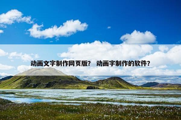 动画文字制作网页版？ 动画字制作的软件？