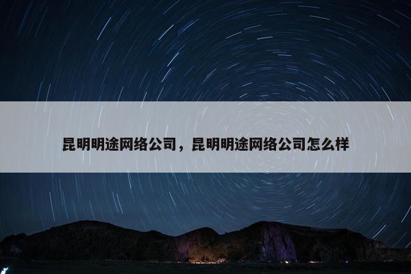 昆明明途网络公司，昆明明途网络公司怎么样