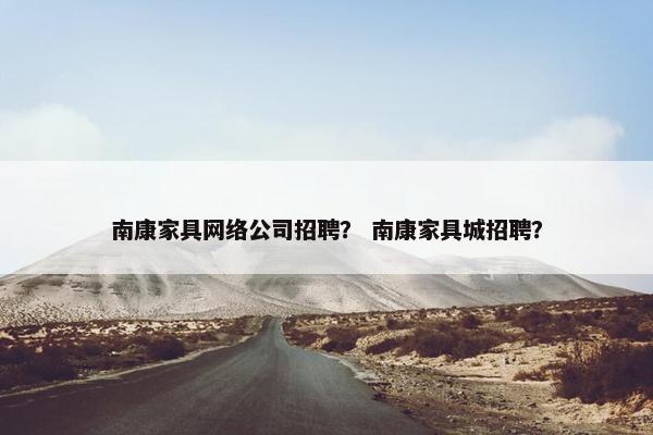 南康家具网络公司招聘？ 南康家具城招聘？