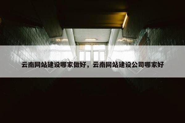 云南网站建设哪家做好，云南网站建设公司哪家好