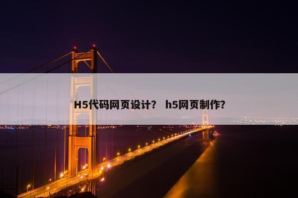 H5代码网页设计？ h5网页制作？