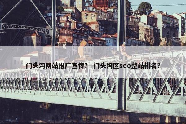 门头沟网站推广宣传？ 门头沟区seo整站排名？