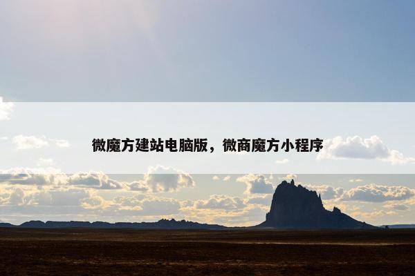 微魔方建站电脑版，微商魔方小程序