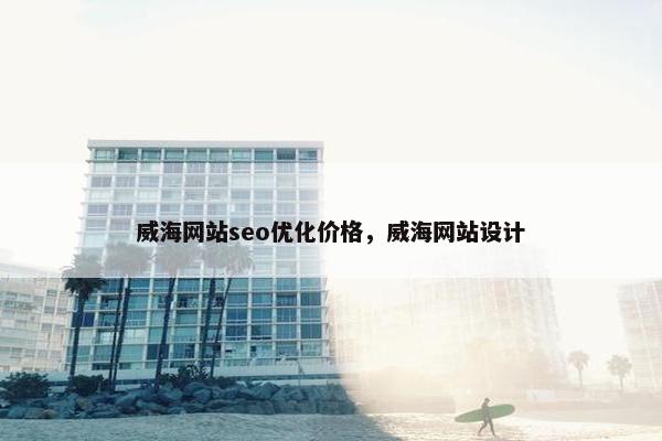 威海网站seo优化价格，威海网站设计
