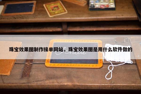 珠宝效果图制作接单网站，珠宝效果图是用什么软件做的