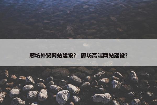廊坊外贸网站建设？ 廊坊高端网站建设？